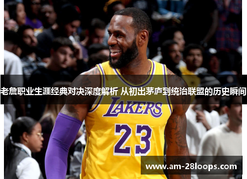 老詹职业生涯经典对决深度解析 从初出茅庐到统治联盟的历史瞬间 老詹职业生涯经典对决深度解析 从初出茅庐到统治联盟的历史瞬间