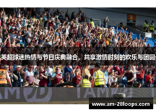 英超球迷热情与节日庆典融合,共享激情时刻的欢乐与团圆 英超球迷热情与节日庆典融合,共享激情时刻的欢乐与团圆