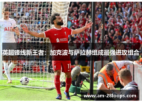 英超锋线新王者:加克波与萨拉赫组成最强进攻组合 英超锋线新王者:加克波与萨拉赫组成最强进攻组合