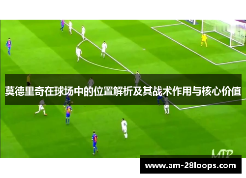 莫德里奇在球场中的位置解析及其战术作用与核心价值 莫德里奇在球场中的位置解析及其战术作用与核心价值