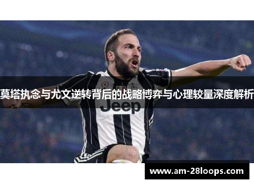 莫塔执念与尤文逆转背后的战略博弈与心理较量深度解析 莫塔执念与尤文逆转背后的战略博弈与心理较量深度解析