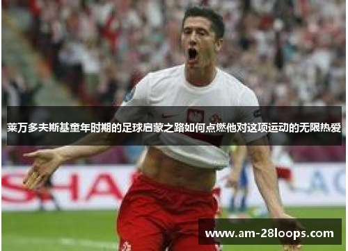 莱万多夫斯基童年时期的足球启蒙之路如何点燃他对这项运动的无限热爱