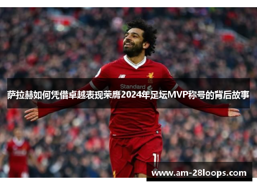 萨拉赫如何凭借卓越表现荣膺2024年足坛MVP称号的背后故事 萨拉赫如何凭借卓越表现荣膺2024年足坛MVP称号的背后故事