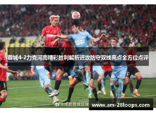 蓉城4-2力克河南精彩胜利解析进攻防守双线亮点全方位点评 蓉城4-2力克河南精彩胜利解析进攻防守双线亮点全方位点评