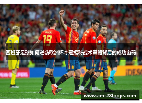 西班牙足球如何逆袭欧洲杯夺冠揭秘战术策略背后的成功密码 西班牙足球如何逆袭欧洲杯夺冠揭秘战术策略背后的成功密码