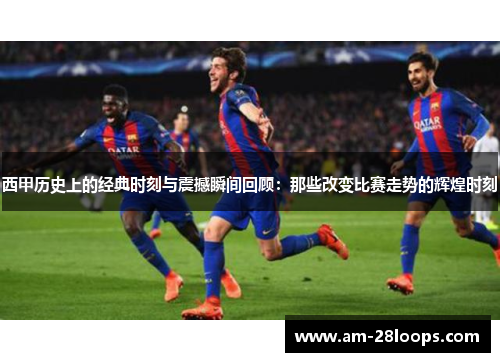 西甲历史上的经典时刻与震撼瞬间回顾:那些改变比赛走势的辉煌时刻 西甲历史上的经典时刻与震撼瞬间回顾:那些改变比赛走势的辉煌时刻