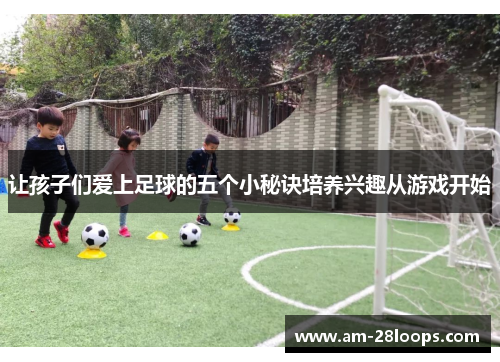 让孩子们爱上足球的五个小秘诀培养兴趣从游戏开始 让孩子们爱上足球的五个小秘诀培养兴趣从游戏开始