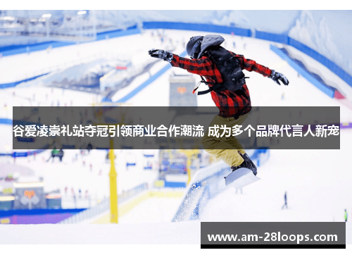 谷爱凌崇礼站夺冠引领商业合作潮流 成为多个品牌代言人新宠 谷爱凌崇礼站夺冠引领商业合作潮流 成为多个品牌代言人新宠