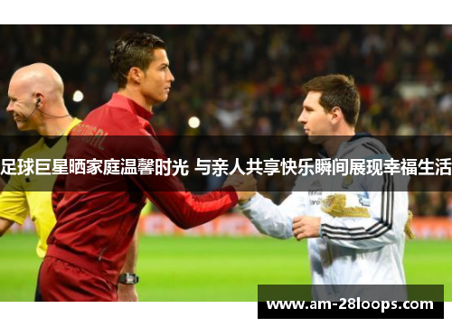 足球巨星晒家庭温馨时光 与亲人共享快乐瞬间展现幸福生活 足球巨星晒家庭温馨时光 与亲人共享快乐瞬间展现幸福生活