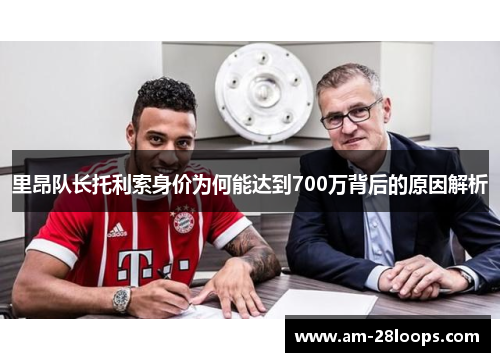 里昂队长托利索身价为何能达到700万背后的原因解析