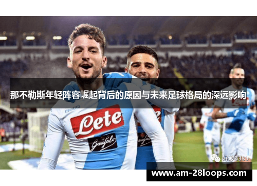 那不勒斯年轻阵容崛起背后的原因与未来足球格局的深远影响