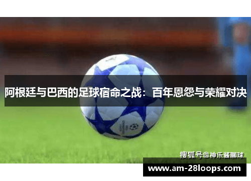 阿根廷与巴西的足球宿命之战:百年恩怨与荣耀对决 阿根廷与巴西的足球宿命之战:百年恩怨与荣耀对决