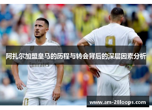 阿扎尔加盟皇马的历程与转会背后的深层因素分析 阿扎尔加盟皇马的历程与转会背后的深层因素分析