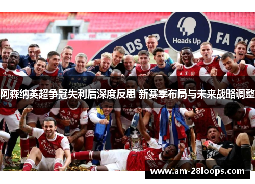 阿森纳英超争冠失利后深度反思 新赛季布局与未来战略调整 阿森纳英超争冠失利后深度反思 新赛季布局与未来战略调整