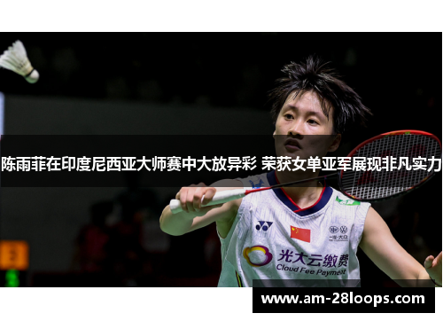 陈雨菲在印度尼西亚大师赛中大放异彩 荣获女单亚军展现非凡实力 陈雨菲在印度尼西亚大师赛中大放异彩 荣获女单亚军展现非凡实力