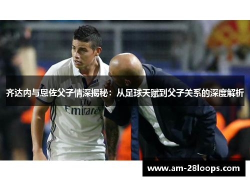 齐达内与恩佐父子情深揭秘：从足球天赋到父子关系的深度解析