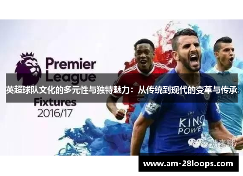 英超球队文化的多元性与独特魅力:从传统到现代的变革与传承 英超球队文化的多元性与独特魅力:从传统到现代的变革与传承