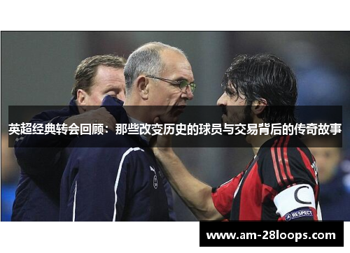 英超经典转会回顾:那些改变历史的球员与交易背后的传奇故事 英超经典转会回顾:那些改变历史的球员与交易背后的传奇故事