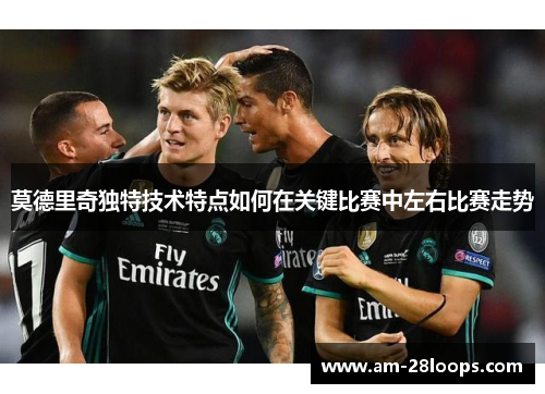 莫德里奇独特技术特点如何在关键比赛中左右比赛走势 莫德里奇独特技术特点如何在关键比赛中左右比赛走势
