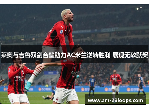 莱奥与吉鲁双剑合璧助力AC米兰逆转胜利 展现无敌默契 莱奥与吉鲁双剑合璧助力AC米兰逆转胜利 展现无敌默契