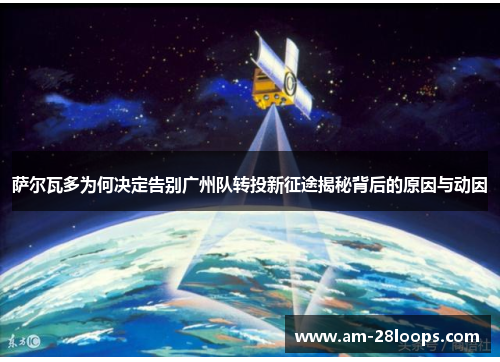 萨尔瓦多为何决定告别广州队转投新征途揭秘背后的原因与动因