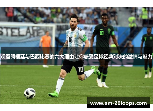 观看阿根廷与巴西比赛的六大理由让你感受足球经典对决的激情与魅力 观看阿根廷与巴西比赛的六大理由让你感受足球经典对决的激情与魅力