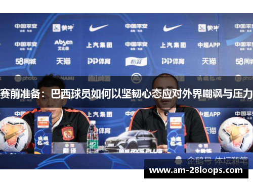 赛前准备:巴西球员如何以坚韧心态应对外界嘲讽与压力 赛前准备:巴西球员如何以坚韧心态应对外界嘲讽与压力