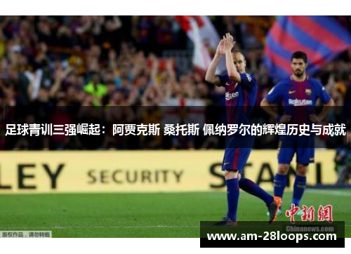 足球青训三强崛起:阿贾克斯 桑托斯 佩纳罗尔的辉煌历史与成就 足球青训三强崛起:阿贾克斯 桑托斯 佩纳罗尔的辉煌历史与成就