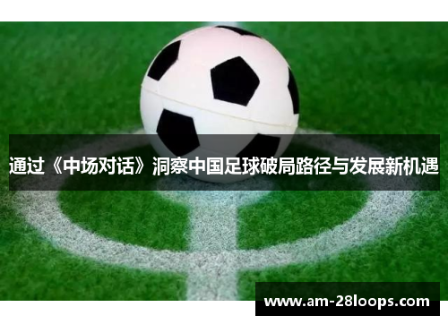 通过《中场对话》洞察中国足球破局路径与发展新机遇