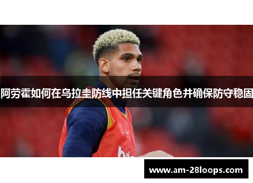 阿劳霍如何在乌拉圭防线中担任关键角色并确保防守稳固