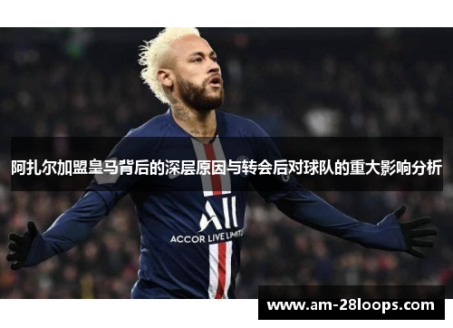阿扎尔加盟皇马背后的深层原因与转会后对球队的重大影响分析 阿扎尔加盟皇马背后的深层原因与转会后对球队的重大影响分析