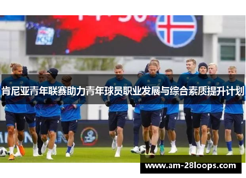 肯尼亚青年联赛助力青年球员职业发展与综合素质提升计划 肯尼亚青年联赛助力青年球员职业发展与综合素质提升计划