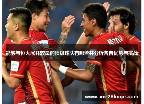 能够与恒大展开较量的顶级球队有哪些并分析各自优势与挑战
