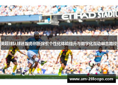 英超球队球迷服务创新探索个性化体验提升与数字化互动融合路径 英超球队球迷服务创新探索个性化体验提升与数字化互动融合路径