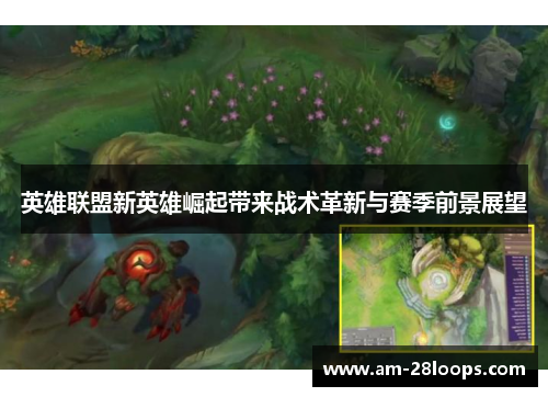 英雄联盟新英雄崛起带来战术革新与赛季前景展望