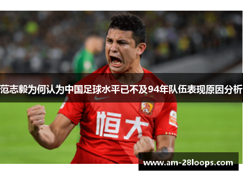 范志毅为何认为中国足球水平已不及94年队伍表现原因分析