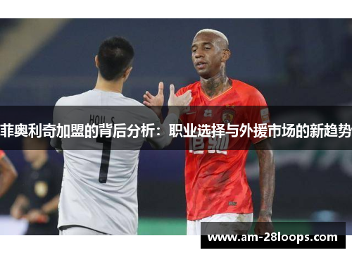 菲奥利奇加盟的背后分析:职业选择与外援市场的新趋势 菲奥利奇加盟的背后分析:职业选择与外援市场的新趋势