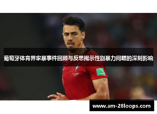 葡萄牙体育界家暴事件回顾与反思揭示性别暴力问题的深刻影响