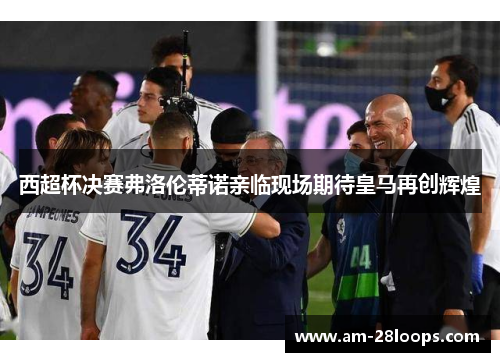 西超杯决赛弗洛伦蒂诺亲临现场期待皇马再创辉煌 西超杯决赛弗洛伦蒂诺亲临现场期待皇马再创辉煌