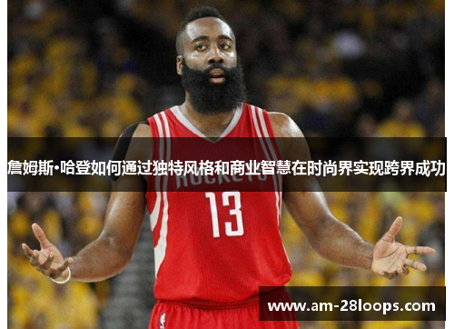 詹姆斯·哈登如何通过独特风格和商业智慧在时尚界实现跨界成功 詹姆斯·哈登如何通过独特风格和商业智慧在时尚界实现跨界成功