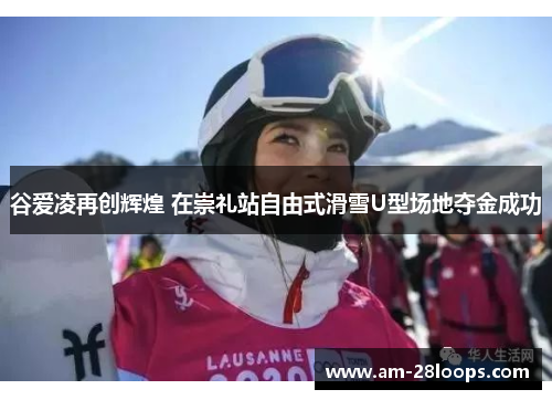 谷爱凌再创辉煌 在崇礼站自由式滑雪U型场地夺金成功 谷爱凌再创辉煌 在崇礼站自由式滑雪U型场地夺金成功