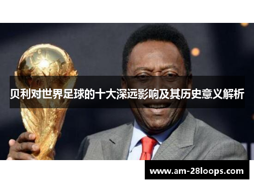 贝利对世界足球的十大深远影响及其历史意义解析 贝利对世界足球的十大深远影响及其历史意义解析