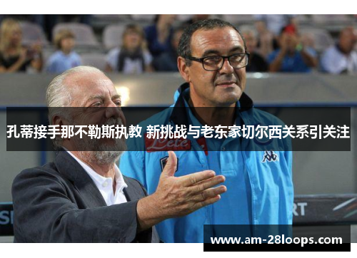 孔蒂接手那不勒斯执教 新挑战与老东家切尔西关系引关注