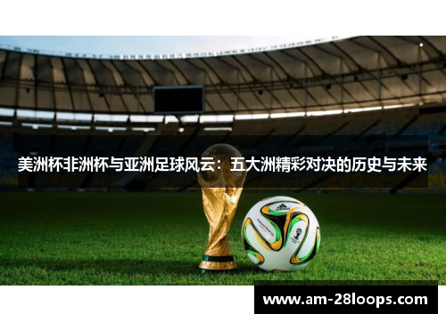 美洲杯非洲杯与亚洲足球风云：五大洲精彩对决的历史与未来
