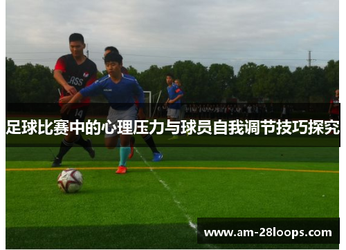 足球比赛中的心理压力与球员自我调节技巧探究