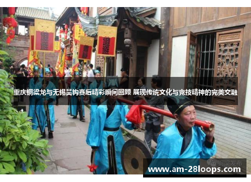 重庆铜梁龙与无锡吴钩赛后精彩瞬间回顾 展现传统文化与竞技精神的完美交融