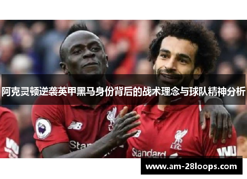 阿克灵顿逆袭英甲黑马身份背后的战术理念与球队精神分析 阿克灵顿逆袭英甲黑马身份背后的战术理念与球队精神分析