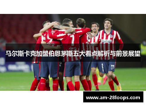 马尔斯卡克加盟伯恩茅斯五大看点解析与前景展望 马尔斯卡克加盟伯恩茅斯五大看点解析与前景展望