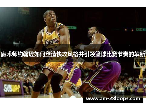 魔术师约翰逊如何塑造快攻风格并引领篮球比赛节奏的革新