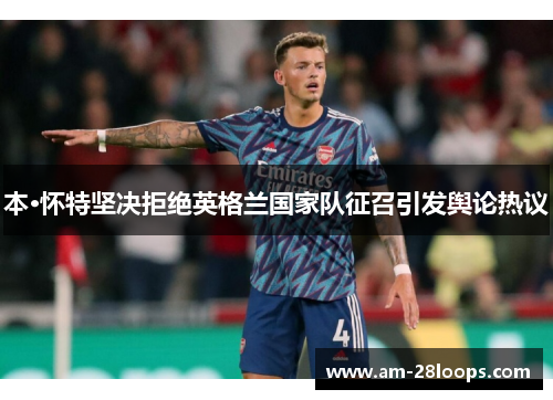 本·怀特坚决拒绝英格兰国家队征召引发舆论热议